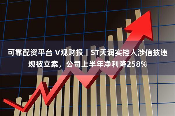 可靠配资平台 V观财报｜ST天润实控人涉信披违规被立案，公司上半年净利降258%