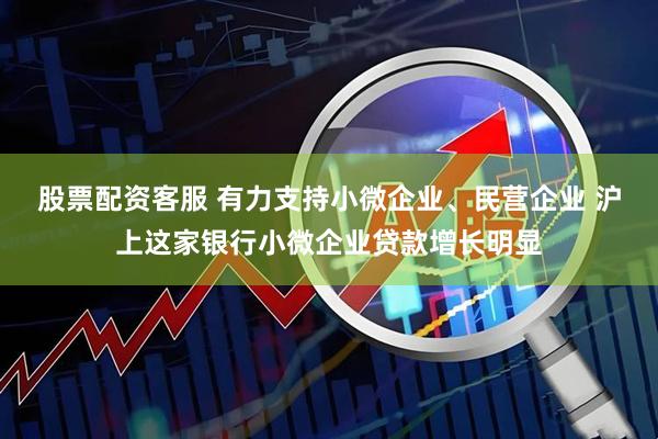 股票配资客服 有力支持小微企业、民营企业 沪上这家银行小微企业贷款增长明显