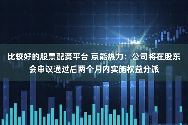 比较好的股票配资平台 京能热力：公司将在股东会审议通过后两个月内实施权益分派