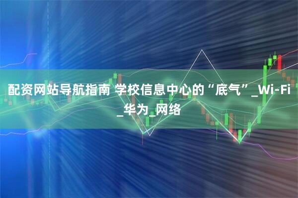 配资网站导航指南 学校信息中心的“底气”_Wi-Fi_华为_网络