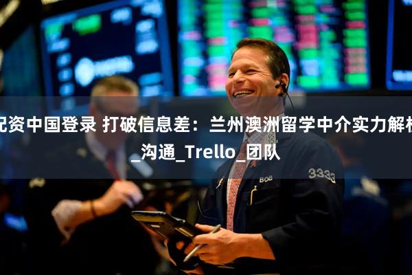 配资中国登录 打破信息差：兰州澳洲留学中介实力解析_沟通_Trello_团队