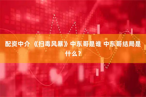 配资中介 《扫毒风暴》中东哥是谁 中东哥结局是什么？