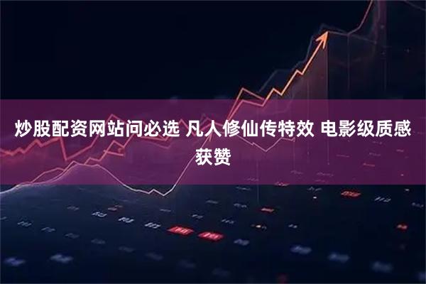 炒股配资网站问必选 凡人修仙传特效 电影级质感获赞