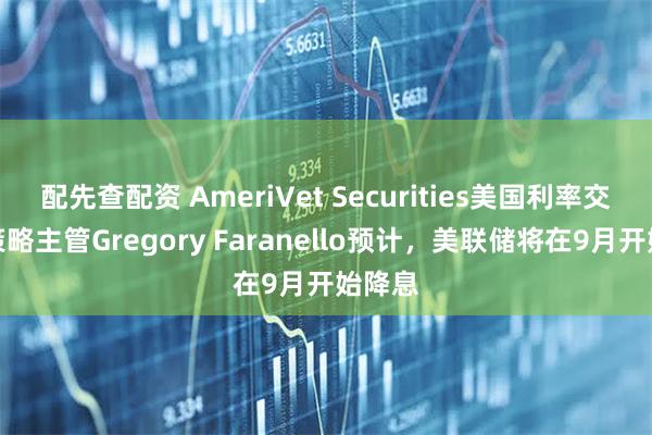配先查配资 AmeriVet Securities美国利率交易与策略主管Gregory Faranello预计，美联储将在9月开始降息