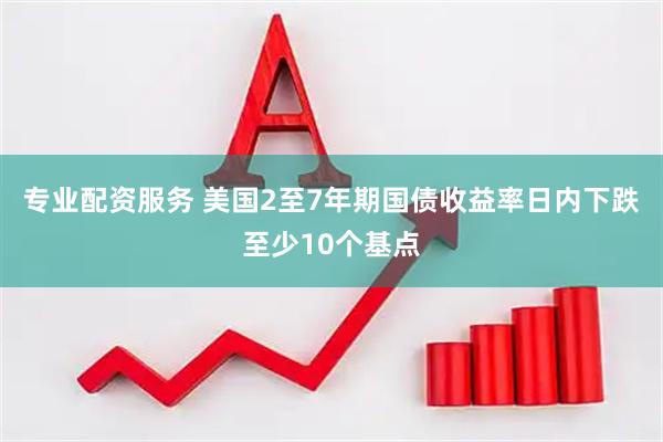 专业配资服务 美国2至7年期国债收益率日内下跌至少10个基点