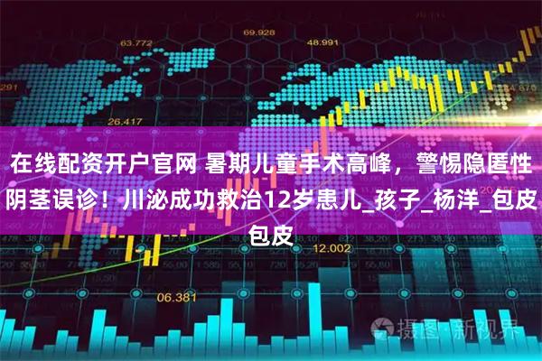 在线配资开户官网 暑期儿童手术高峰，警惕隐匿性阴茎误诊！川泌成功救治12岁患儿_孩子_杨洋_包皮