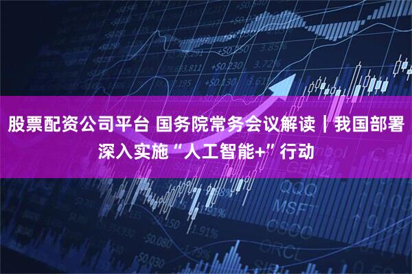 股票配资公司平台 国务院常务会议解读｜我国部署深入实施“人工智能+”行动