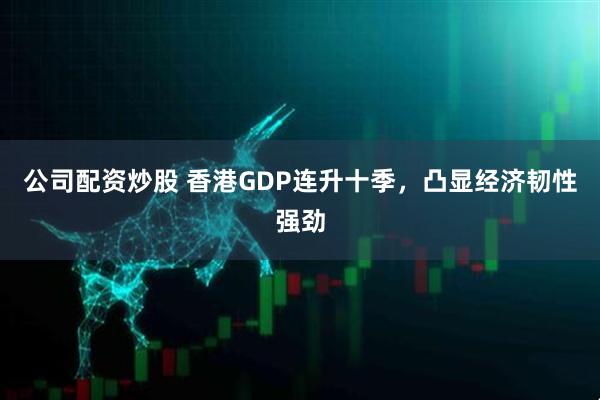 公司配资炒股 香港GDP连升十季，凸显经济韧性强劲