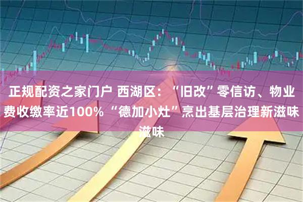 正规配资之家门户 西湖区：“旧改”零信访、物业费收缴率近100% “德加小灶”烹出基层治理新滋味