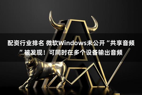 配资行业排名 微软Windows未公开“共享音频”被发现！可同时在多个设备输出音频