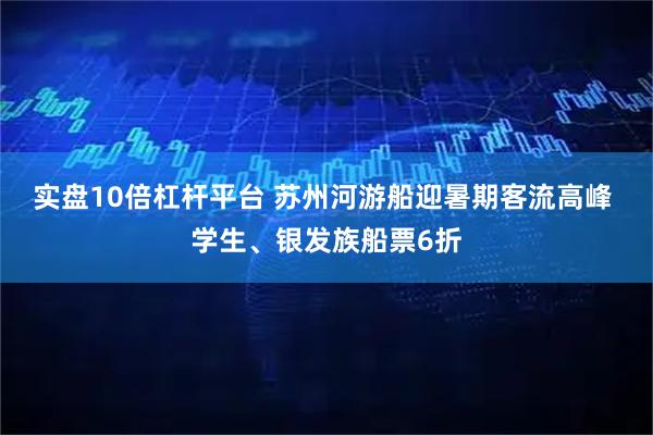 实盘10倍杠杆平台 苏州河游船迎暑期客流高峰 学生、银发族船票6折