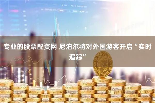 专业的股票配资网 尼泊尔将对外国游客开启“实时追踪”