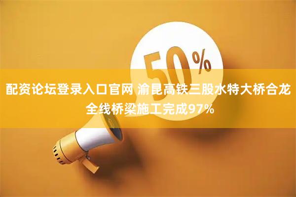 配资论坛登录入口官网 渝昆高铁三股水特大桥合龙 全线桥梁施工完成97%
