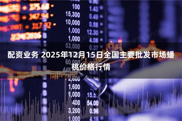 配资业务 2025年12月15日全国主要批发市场蟠桃价格行情