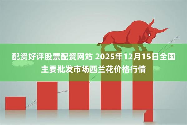 配资好评股票配资网站 2025年12月15日全国主要批发市场西兰花价格行情