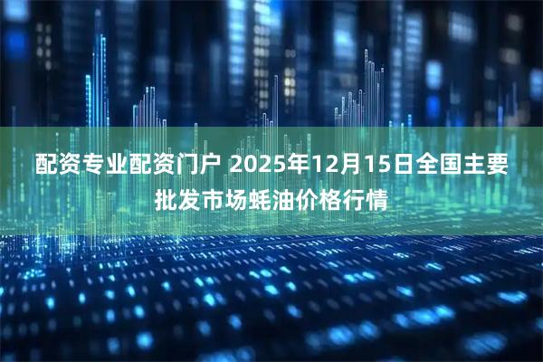 配资专业配资门户 2025年12月15日全国主要批发市场蚝油价格行情