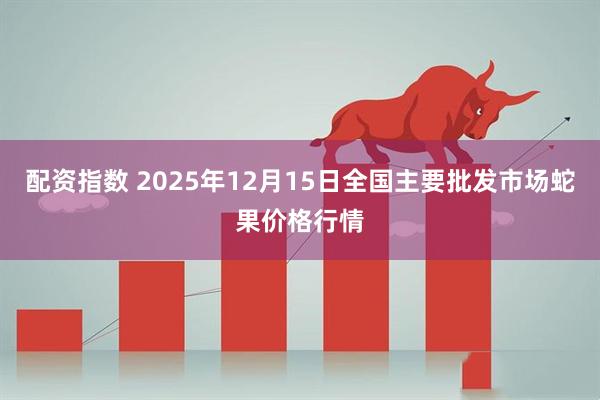 配资指数 2025年12月15日全国主要批发市场蛇果价格行情