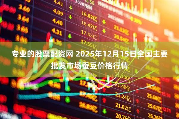 专业的股票配资网 2025年12月15日全国主要批发市场蚕豆价格行情